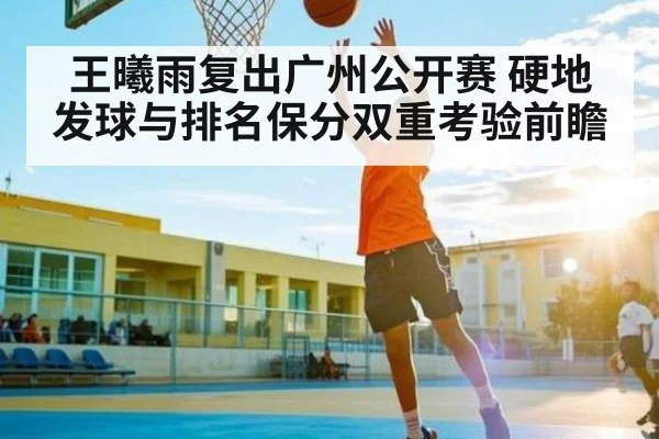 王曦雨复出广州公开赛 硬地发球与排名保分双重考验前瞻