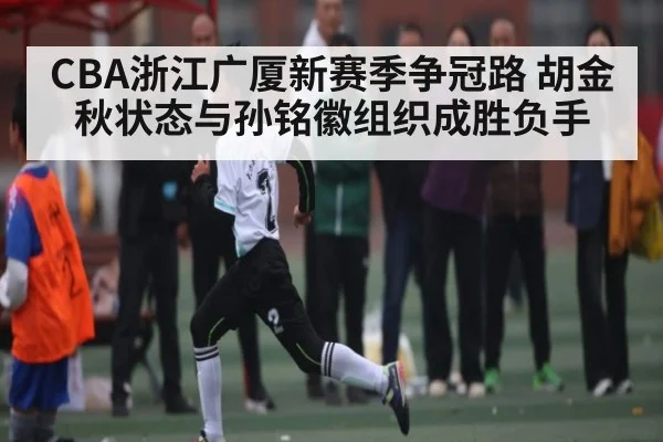 CBA浙江广厦新赛季争冠路 胡金秋状态与孙铭徽组织成胜负手