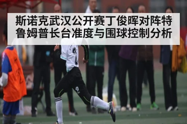 斯诺克武汉公开赛丁俊晖对阵特鲁姆普长台准度与围球控制分析