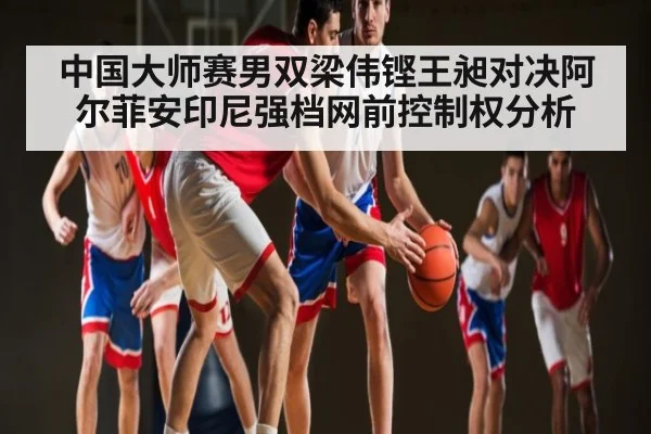 中国大师赛男双梁伟铿王昶对决阿尔菲安印尼强档网前控制权分析