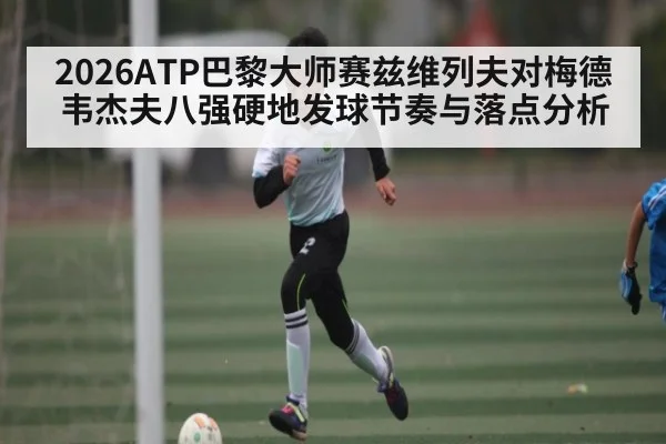 2026ATP巴黎大师赛兹维列夫对梅德韦杰夫八强硬地发球节奏与落点分析