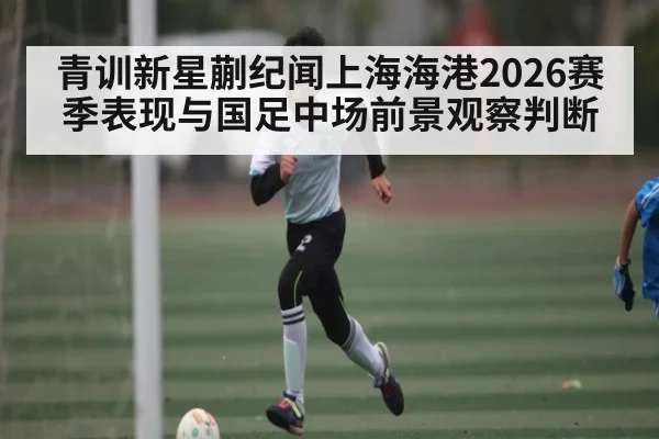青训新星蒯纪闻上海海港2026赛季表现与国足中场前景观察判断