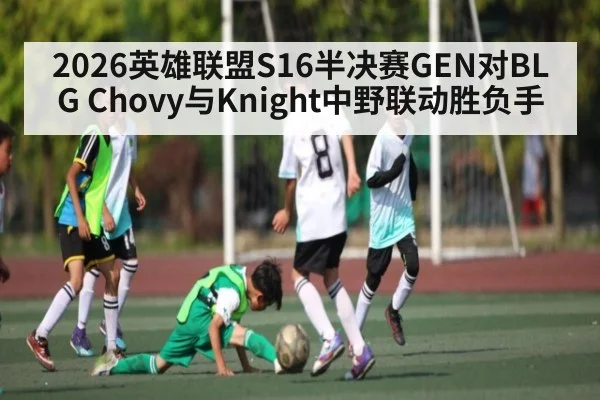2026英雄联盟S16半决赛GEN对BLG Chovy与Knight中野联动胜负手